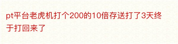 pt平台老虎机打个200的10倍存送打了3天终于打回来了