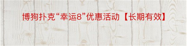 博狗扑克“幸运8”优惠活动【长期有效】