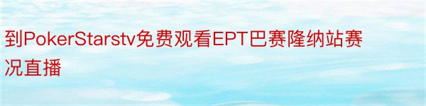 到PokerStarstv免费观看EPT巴赛隆纳站赛况直播