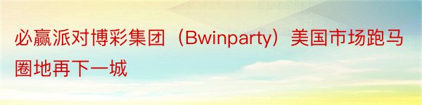 必赢派对博彩集团（Bwinparty）美国市场跑马圈地再下一城